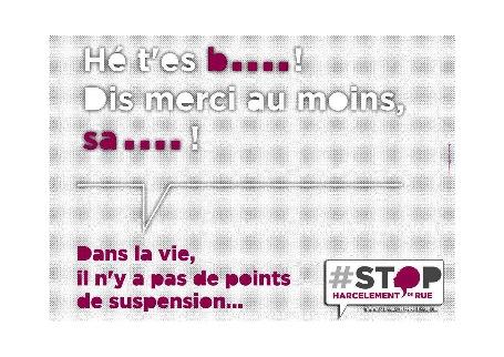 Campagne anti-harcèlement ("He t'es b...! ") En haut le texte "Hé t'es b...! Dis merci au moins, sa..." En bas : "Dans la vie, il n'y a pas de points de suspension..." et logo de la campagne " #STOP Harcèlement de rue"